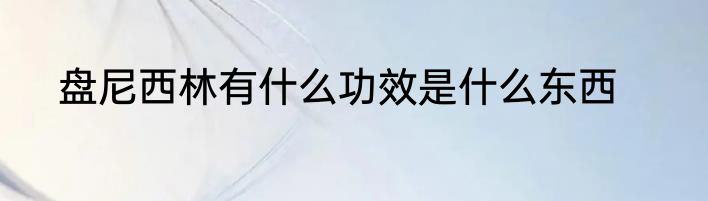 盘尼西林有什么功效是什么东西