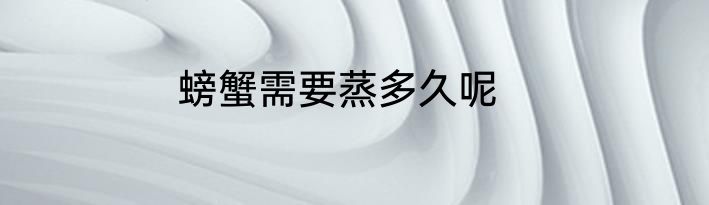 螃蟹需要蒸多久呢