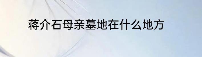 蒋介石母亲墓地在什么地方