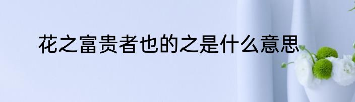 花之富贵者也的之是什么意思