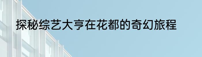 探秘综艺大亨在花都的奇幻旅程