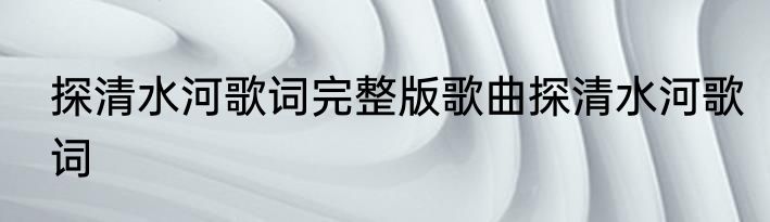 探清水河歌词完整版歌曲探清水河歌词