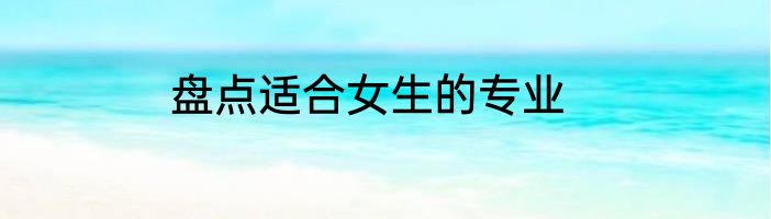 盘点适合女生的专业