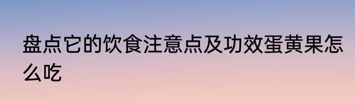 盘点它的饮食注意点及功效蛋黄果怎么吃
