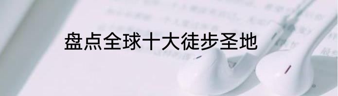盘点全球十大徒步圣地