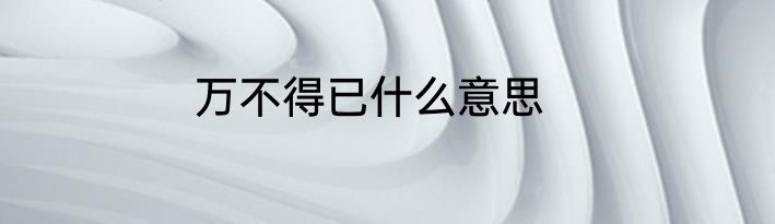 万不得已什么意思