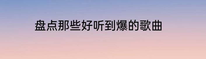 盘点那些好听到爆的歌曲