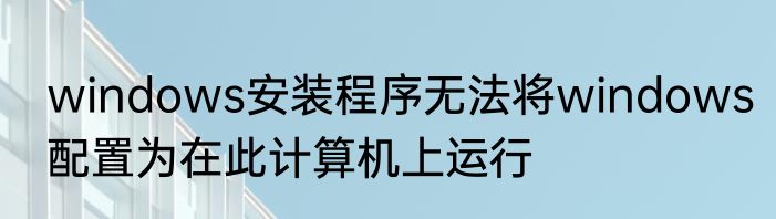 windows安装程序无法将windows配置为在此计算机上运行