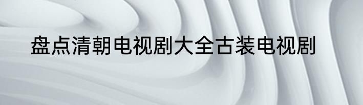盘点清朝电视剧大全古装电视剧