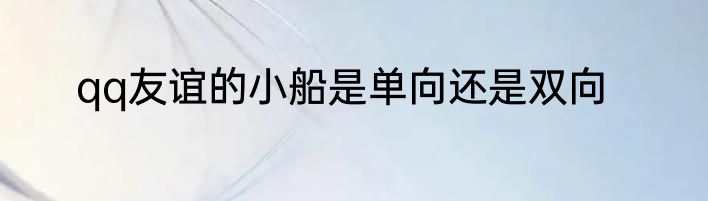 qq友谊的小船是单向还是双向