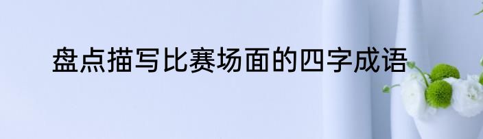 盘点描写比赛场面的四字成语