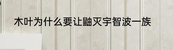 木叶为什么要让鼬灭宇智波一族