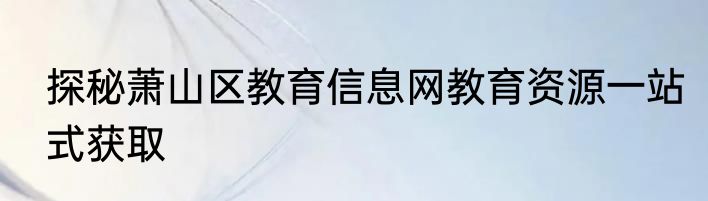 探秘萧山区教育信息网教育资源一站式获取