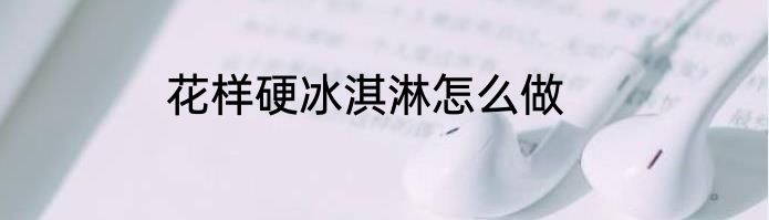 花样硬冰淇淋怎么做