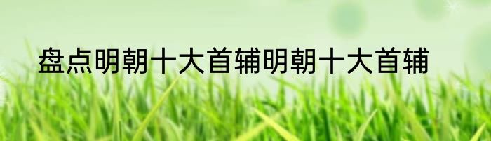 盘点明朝十大首辅明朝十大首辅