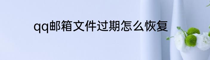 qq邮箱文件过期怎么恢复