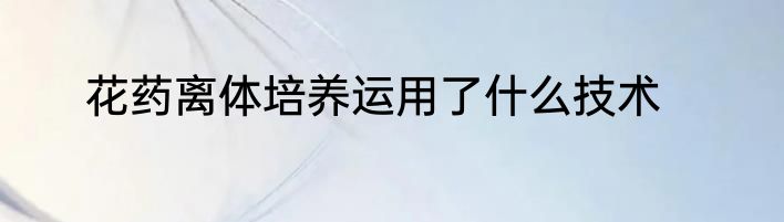 花药离体培养运用了什么技术