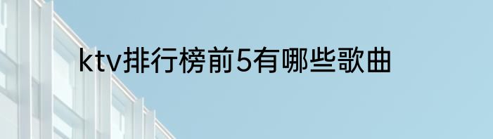 ktv排行榜前5有哪些歌曲
