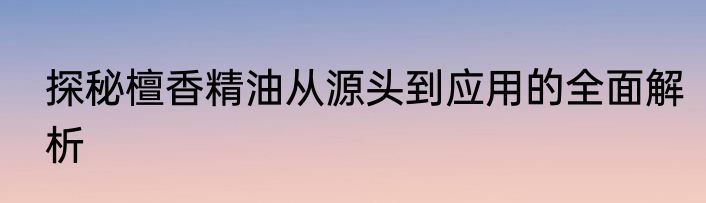 探秘檀香精油从源头到应用的全面解析