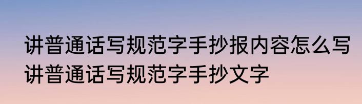 讲普通话写规范字手抄报内容怎么写讲普通话写规范字手抄文字