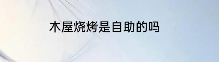 木屋烧烤是自助的吗