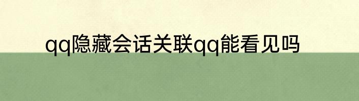 qq隐藏会话关联qq能看见吗