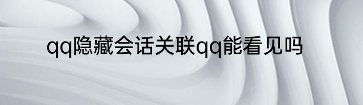 qq隐藏会话关联qq能看见吗
