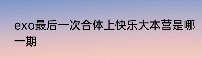 exo最后一次合体上快乐大本营是哪一期