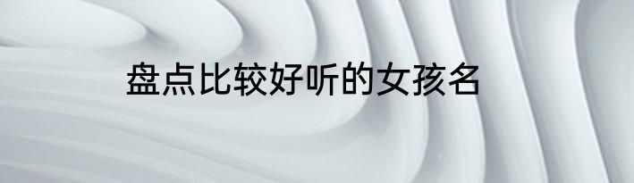 盘点比较好听的女孩名
