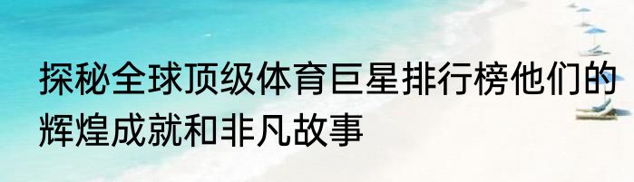 探秘全球顶级体育巨星排行榜他们的辉煌成就和非凡故事
