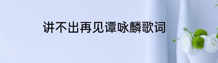 讲不出再见谭咏麟歌词