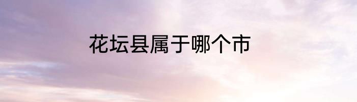 花坛县属于哪个市