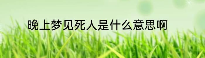 晚上梦见死人是什么意思啊