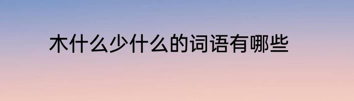 木什么少什么的词语有哪些