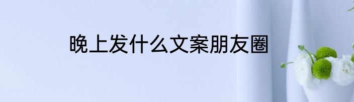 晚上发什么文案朋友圈