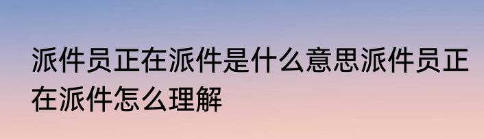 派件员正在派件是什么意思派件员正在派件怎么理解