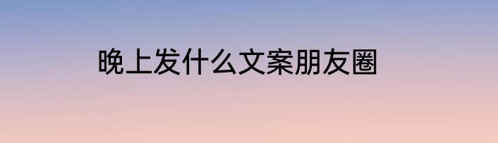 晚上发什么文案朋友圈