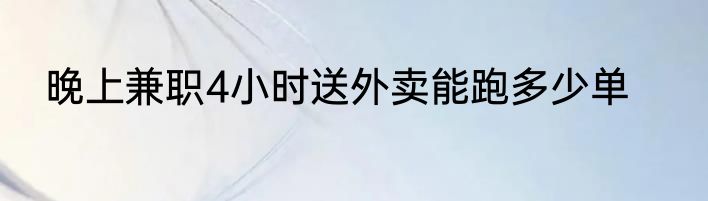 晚上兼职4小时送外卖能跑多少单