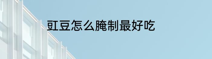 豇豆怎么腌制最好吃