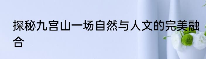 探秘九宫山一场自然与人文的完美融合