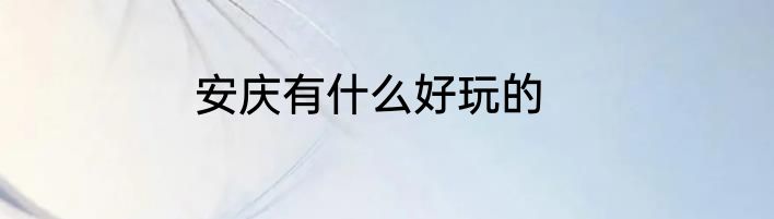 安庆有什么好玩的