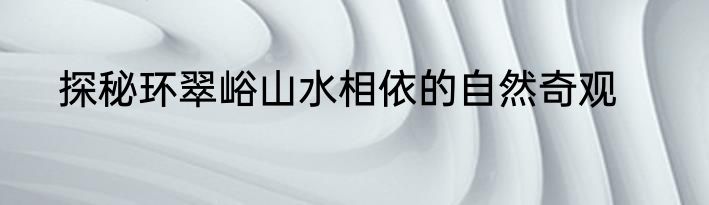 探秘环翠峪山水相依的自然奇观