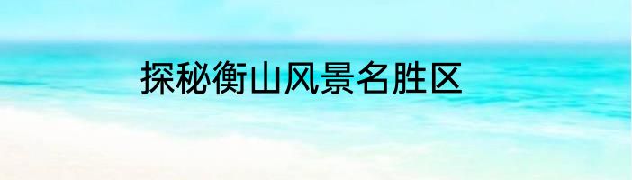 探秘衡山风景名胜区