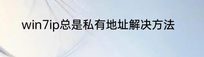 win7ip总是私有地址解决方法