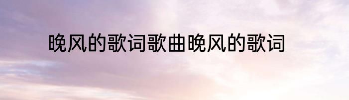 晚风的歌词歌曲晚风的歌词