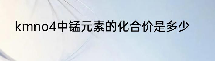 kmno4中锰元素的化合价是多少
