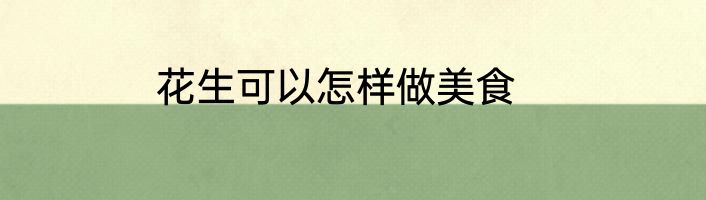 花生可以怎样做美食
