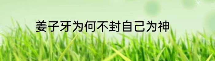 姜子牙为何不封自己为神