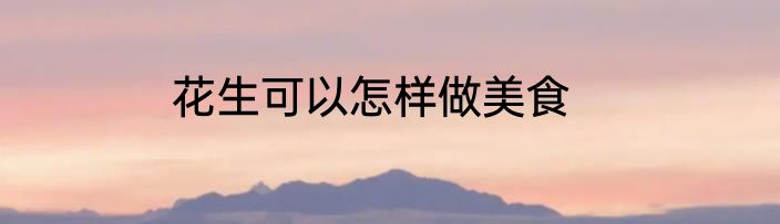 花生可以怎样做美食