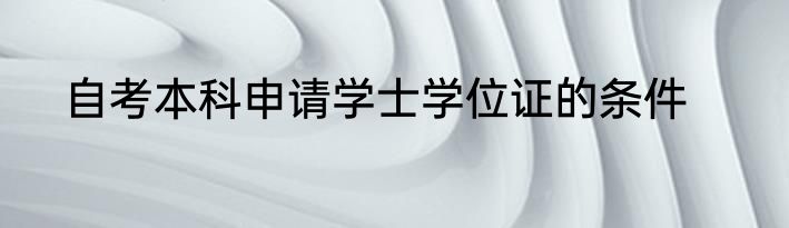 自考本科申请学士学位证的条件